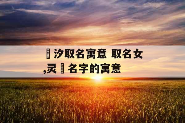 玥汐取名寓意 取名女,灵玥名字的寓意 玥汐取名寓意 取名女,灵玥名字的寓意