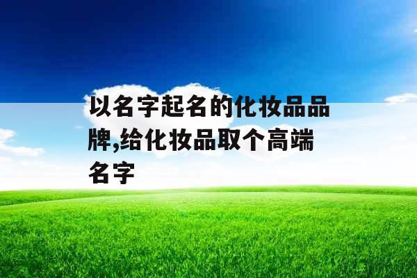以名字起名的化妆品品牌,给化妆品取个高端名字