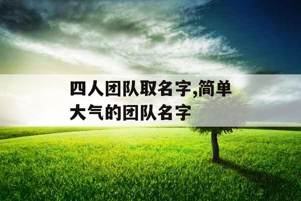 四人团队取名字,简单大气的团队名字 四人团队取名字,简单大气的团队名字