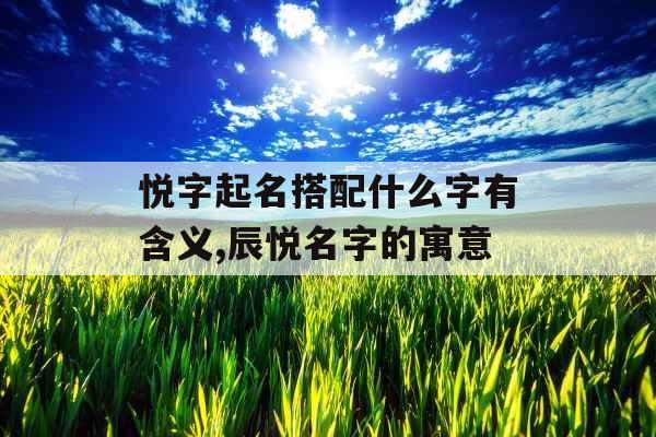 悦字起名搭配什么字有含义,辰悦名字的寓意 悦字起名搭配什么字有含义,辰悦名字的寓意