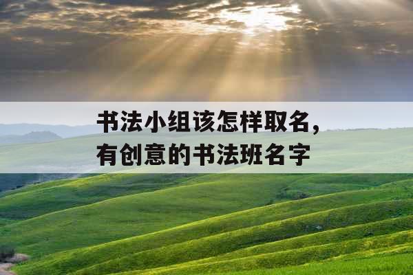 书法小组该怎样取名,有创意的书法班名字 书法小组该怎样取名,有创意的书法班名字