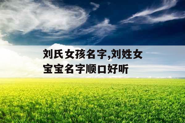 刘氏女孩名字,刘姓女宝宝名字顺口好听