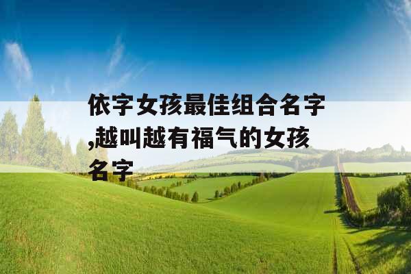 依字女孩最佳组合名字,越叫越有福气的女孩名字 依字女孩最佳组合名字,越叫越有福气的女孩名字