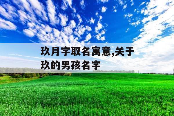 玖月字取名寓意,关于玖的男孩名字