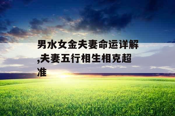 男水女金夫妻命运详解,夫妻五行相生相克超准 男水女金夫妻命运详解,夫妻五行相生相克超准