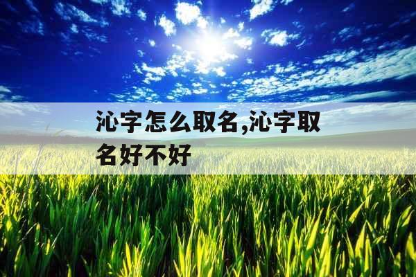 沁字怎么取名,沁字取名好不好 沁字怎么取名,沁字取名好不好