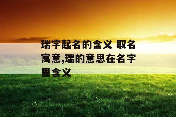 瑞字起名的含义 取名寓意,瑞的意思在名字里含义