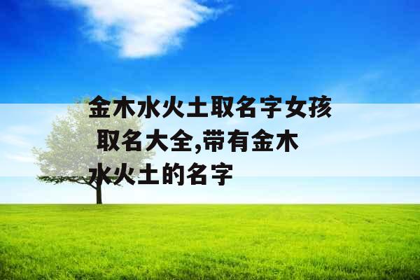 金木水火土取名字女孩 取名大全,带有金木水火土的名字