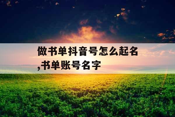 做书单抖音号怎么起名,书单账号名字 做书单抖音号怎么起名,书单账号名字