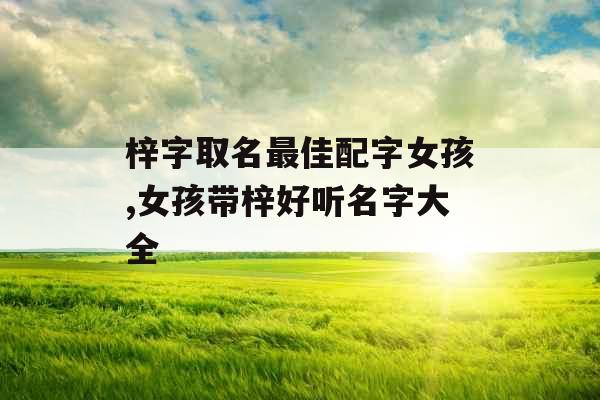 梓字取名最佳配字女孩,女孩带梓好听名字大全 梓字取名最佳配字女孩,女孩带梓好听名字大全