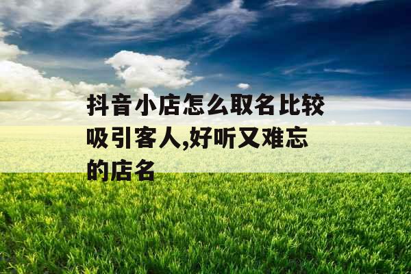 抖音小店怎么取名比较吸引客人,好听又难忘的店名