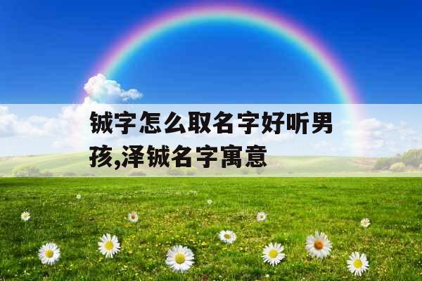 铖字怎么取名字好听男孩,泽铖名字寓意 铖字怎么取名字好听男孩,泽铖名字寓意