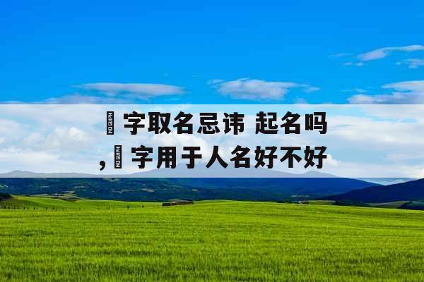 鋆字取名忌讳 起名吗,瑱字用于人名好不好 鋆字取名忌讳 起名吗,瑱字用于人名好不好