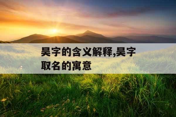 昊字的含义解释,昊字取名的寓意 昊字的含义解释,昊字取名的寓意