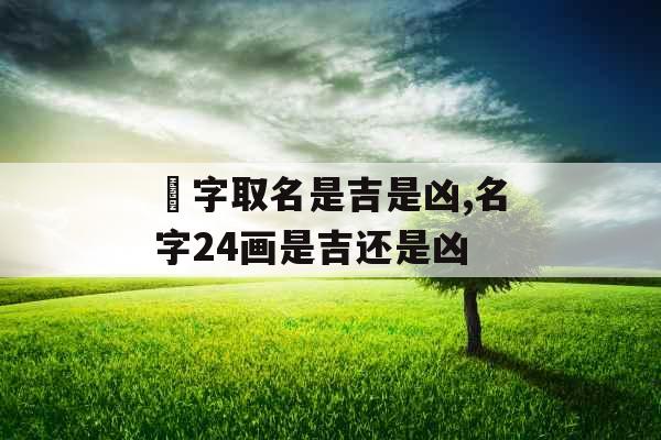 鋆字取名是吉是凶,名字24画是吉还是凶 鋆字取名是吉是凶,名字24画是吉还是凶