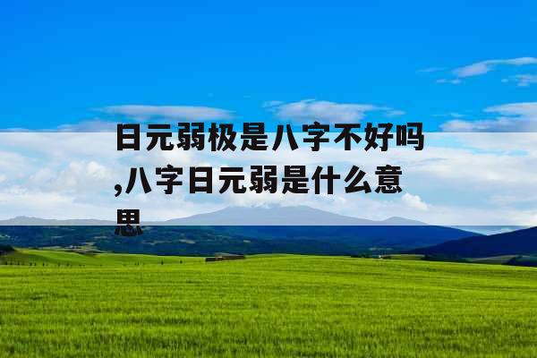 日元弱极是八字不好吗,八字日元弱是什么意思 日元弱极是八字不好吗,八字日元弱是什么意思