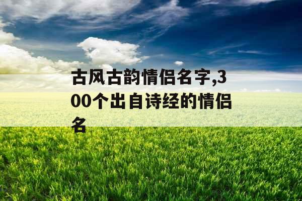 古风古韵情侣名字,300个出自诗经的情侣名