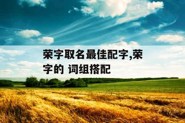 荣字取名最佳配字,荣字的 词组搭配