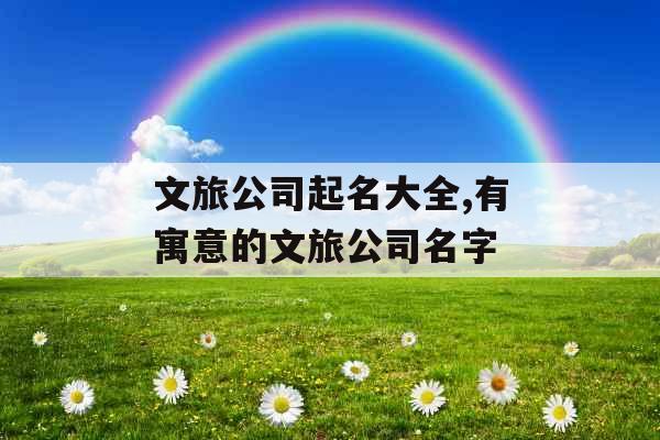 文旅公司起名大全,有寓意的文旅公司名字 文旅公司起名大全,有寓意的文旅公司名字