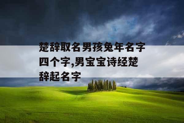 楚辞取名男孩兔年名字四个字,男宝宝诗经楚辞起名字 楚辞取名男孩兔年名字四个字,男宝宝诗经楚辞起名字