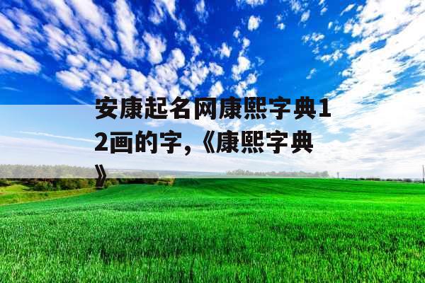 安康起名网康熙字典12画的字,《康熙字典》