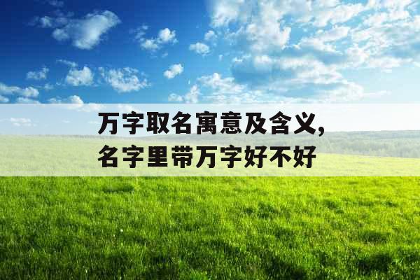 万字取名寓意及含义,名字里带万字好不好 万字取名寓意及含义,名字里带万字好不好