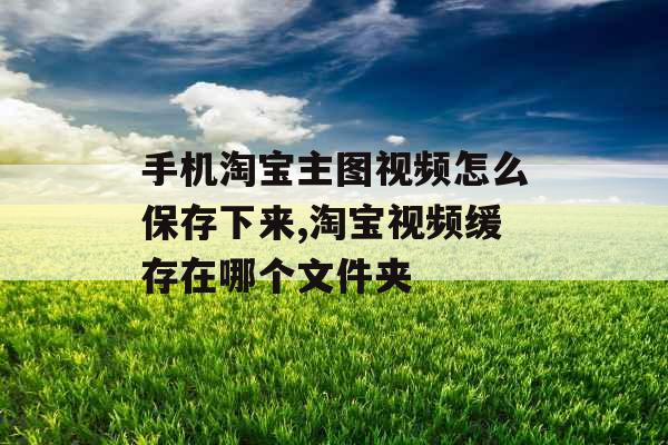 手机淘宝主图视频怎么保存下来,淘宝视频缓存在哪个文件夹