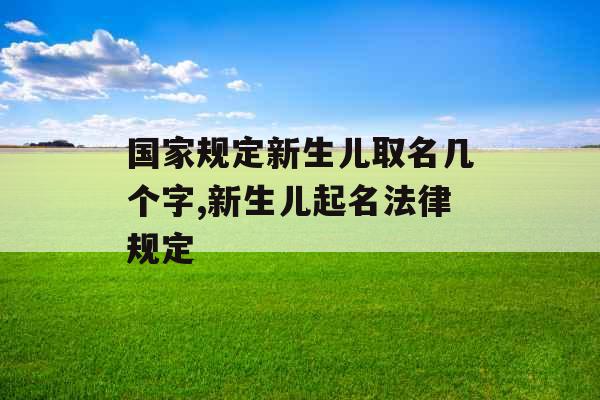 国家规定新生儿取名几个字,新生儿起名法律规定