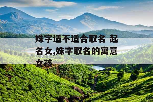 姝字适不适合取名 起名女,姝字取名的寓意女孩 姝字适不适合取名 起名女,姝字取名的寓意女孩