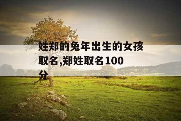 姓郑的兔年出生的女孩取名,郑姓取名100分 姓郑的兔年出生的女孩取名,郑姓取名100分