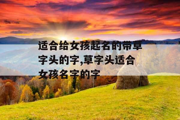 适合给女孩起名的带草字头的字,草字头适合女孩名字的字