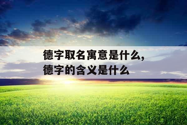 德字取名寓意是什么,德字的含义是什么