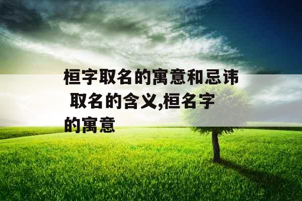 桓字取名的寓意和忌讳 取名的含义,桓名字的寓意