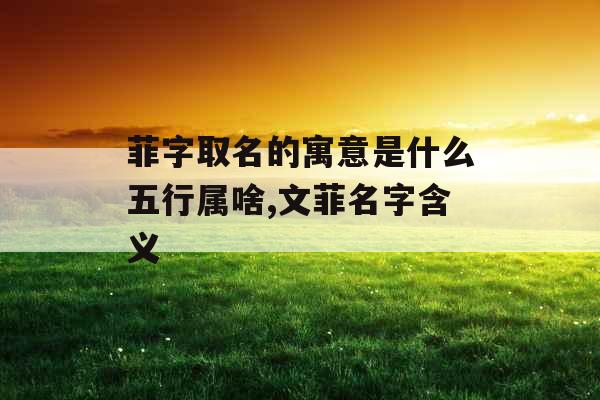 菲字取名的寓意是什么五行属啥,文菲名字含义 菲字取名的寓意是什么五行属啥,文菲名字含义