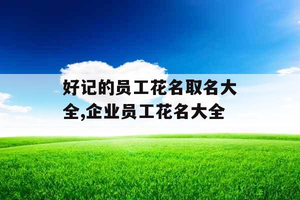 好记的员工花名取名大全,企业员工花名大全