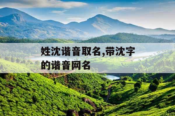 姓沈谐音取名,带沈字的谐音网名 姓沈谐音取名,带沈字的谐音网名
