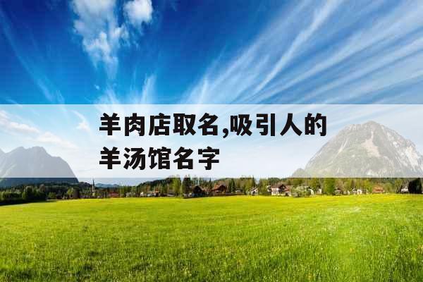 羊肉店取名,吸引人的羊汤馆名字 羊肉店取名,吸引人的羊汤馆名字