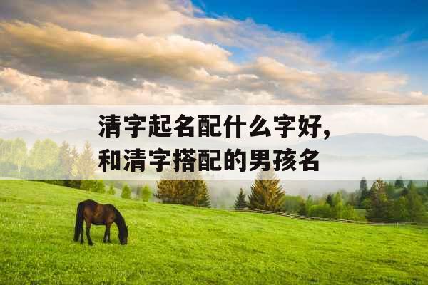清字起名配什么字好,和清字搭配的男孩名