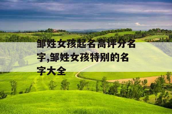 邹姓女孩起名高评分名字,邹姓女孩特别的名字大全