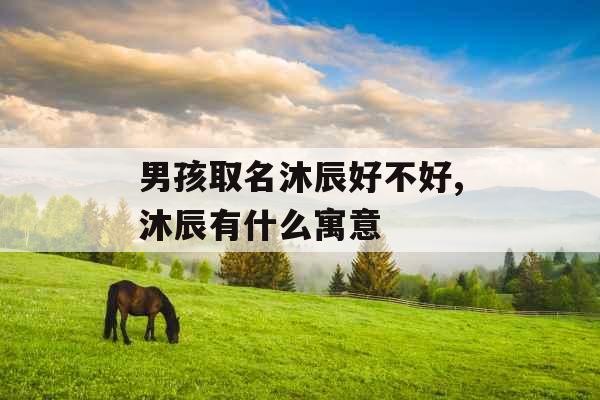 男孩取名沐辰好不好,沐辰有什么寓意 男孩取名沐辰好不好,沐辰有什么寓意