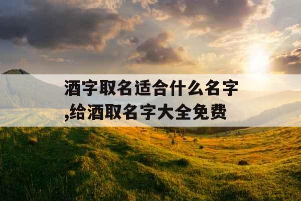 酒字取名适合什么名字,给酒取名字大全免费