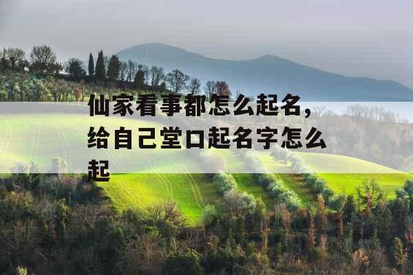 仙家看事都怎么起名,给自己堂口起名字怎么起 仙家看事都怎么起名,给自己堂口起名字怎么起