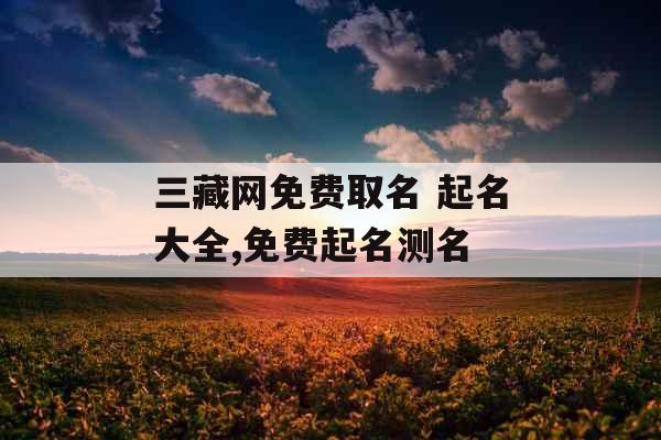 三藏网免费取名 起名大全,免费起名测名 三藏网免费取名 起名大全,免费起名测名