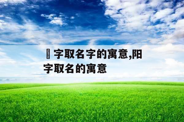 珺字取名字的寓意,阳字取名的寓意