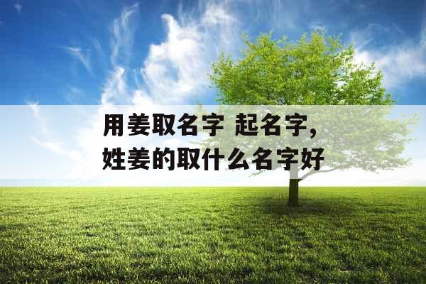 用姜取名字 起名字,姓姜的取什么名字好