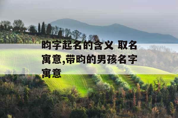 昀字起名的含义 取名寓意,带昀的男孩名字寓意