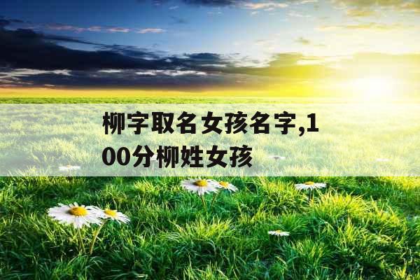 柳字取名女孩名字,100分柳姓女孩 柳字取名女孩名字,100分柳姓女孩