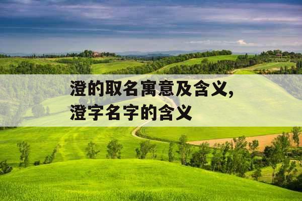 澄的取名寓意及含义,澄字名字的含义 澄的取名寓意及含义,澄字名字的含义