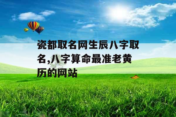 瓷都取名网生辰八字取名,八字算命最准老黄历的网站