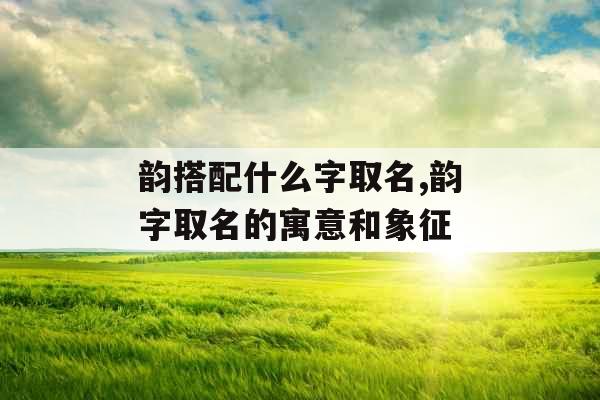 韵搭配什么字取名,韵字取名的寓意和象征